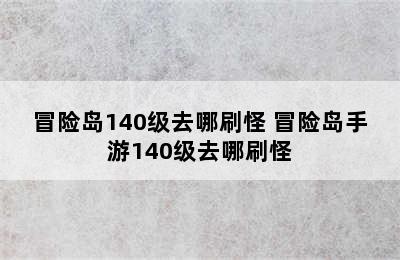 冒险岛140级去哪刷怪 冒险岛手游140级去哪刷怪